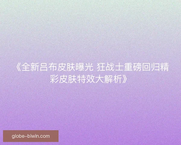 《全新吕布皮肤曝光 狂战士重磅回归精彩皮肤特效大解析》