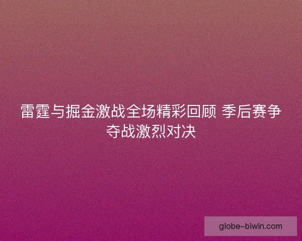 雷霆与掘金激战全场精彩回顾 季后赛争夺战激烈对决