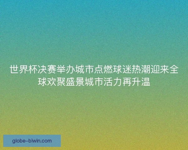 世界杯决赛举办城市点燃球迷热潮迎来全球欢聚盛景城市活力再升温